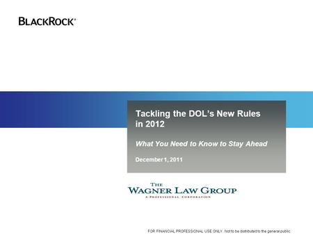 Tackling the DOL’s New Rules in 2012 What You Need to Know to Stay Ahead December 1, 2011 FOR FINANCIAL PROFESSIONAL USE ONLY. Not to be distributed to.
