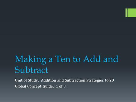 Making a Ten to Add and Subtract Unit of Study: Addition and Subtraction Strategies to 20 Global Concept Guide: 1 of 3.