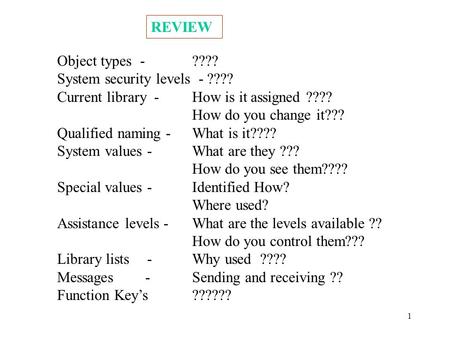 1 REVIEW Object types - ???? System security levels - ???? Current library - How is it assigned ???? How do you change it??? Qualified naming - What is.