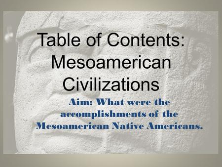Table of Contents: Mesoamerican Civilizations Aim: What were the accomplishments of the Mesoamerican Native Americans.