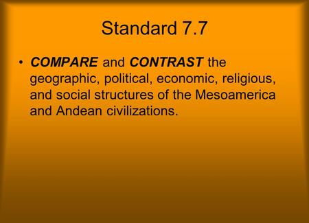 Standard 7.7 COMPARE and CONTRAST the geographic, political, economic, religious, and social structures of the Mesoamerica and Andean civilizations.