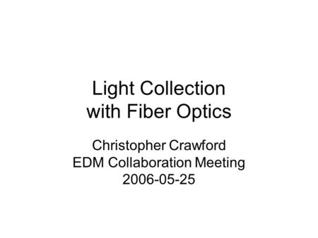 Light Collection with Fiber Optics Christopher Crawford EDM Collaboration Meeting 2006-05-25.