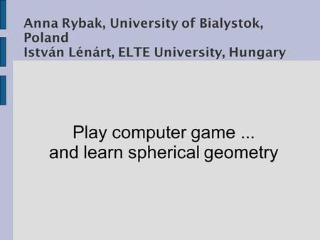 Anna Rybak, University of Bialystok, Poland István Lénárt, ELTE University, Hungary Play computer game... and learn spherical geometry.