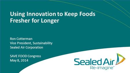Using Innovation to Keep Foods Fresher for Longer Ron Cotterman Vice President, Sustainability Sealed Air Corporation SAVE FOOD Congress May 8, 2014.