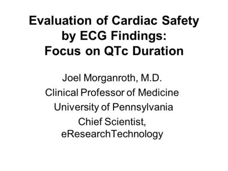 Evaluation of Cardiac Safety by ECG Findings: Focus on QTc Duration Joel Morganroth, M.D. Clinical Professor of Medicine University of Pennsylvania Chief.