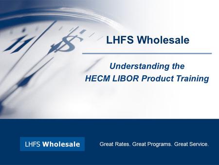 Understanding the HECM LIBOR Product Training Great Rates. Great Programs. Great Service. LHFS Wholesale.