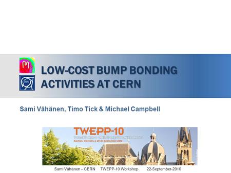 LOW-COST BUMP BONDING ACTIVITIES AT CERN Sami Vähänen, Timo Tick & Michael Campbell Sami Vähänen – CERNTWEPP-10 Workshop 22-September-2010.