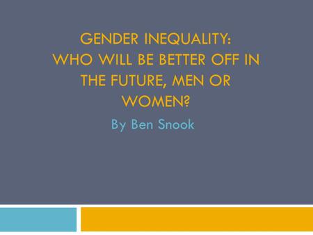 GENDER INEQUALITY: WHO WILL BE BETTER OFF IN THE FUTURE, MEN OR WOMEN? By Ben Snook.