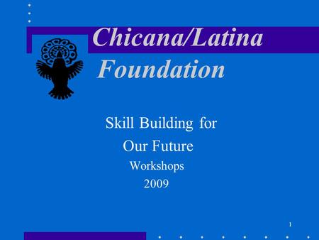 1 Chicana/Latina Foundation Skill Building for Our Future Workshops 2009.