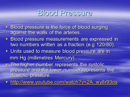 Blood Pressure  Blood pressure is the force of blood surging against the walls of the arteries.  Blood pressure measurements are expressed in two numbers.