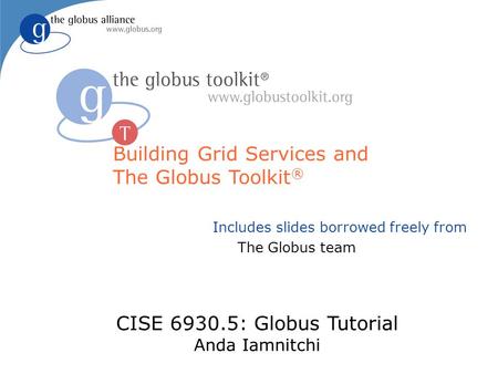 Includes slides borrowed freely from The Globus team Building Grid Services and The Globus Toolkit ® CISE 6930.5: Globus Tutorial Anda Iamnitchi.