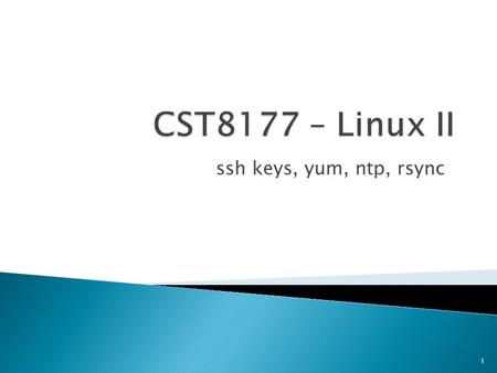 Ssh keys, yum, ntp, rsync 1.  CST8177 Linux Operating Systems II  Saturday 13-Dec-14 10:30-13:30 T130 2.