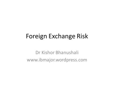 Foreign Exchange Risk Dr Kishor Bhanushali www.ibmajor.wordpress.com.
