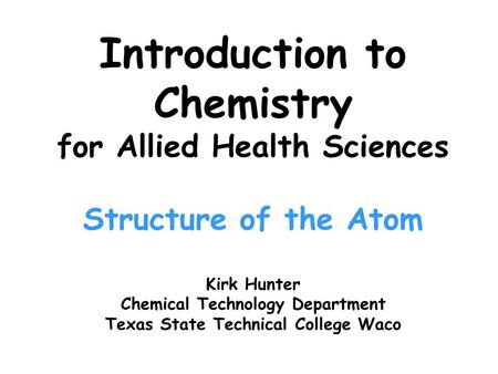Introduction to Chemistry for Allied Health Sciences Structure of the Atom Kirk Hunter Chemical Technology Department Texas State Technical College Waco.