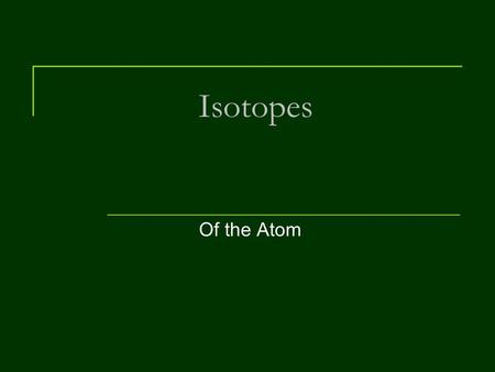 Isotopes Of the Atom. Isotopes At the conclusion of our time together, you should be able to:  Define an isotope  Determine the number of protons, neutrons.