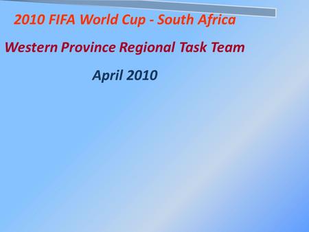 2010 FIFA World Cup - South Africa Western Province Regional Task Team April 2010.