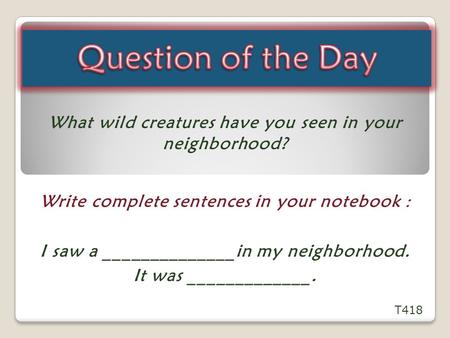 Question of the Day What wild creatures have you seen in your neighborhood? Write complete sentences in your notebook : I saw a ______________in my neighborhood.