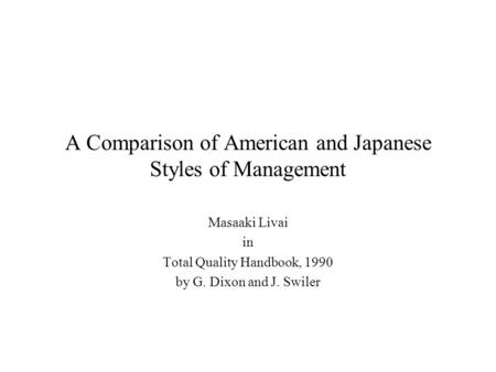 A Comparison of American and Japanese Styles of Management Masaaki Livai in Total Quality Handbook, 1990 by G. Dixon and J. Swiler.
