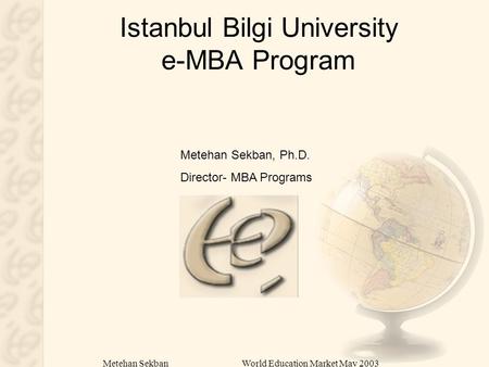 Metehan SekbanWorld Education Market May 2003 Istanbul Bilgi University e-MBA Program Metehan Sekban, Ph.D. Director- MBA Programs.