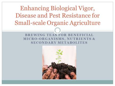 BREWING TEAS FOR BENEFICIAL MICRO-ORGANISMS, NUTRIENTS & SECONDARY METABOLITES Enhancing Biological Vigor, Disease and Pest Resistance for Small-scale.