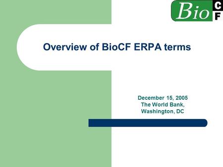 Overview of BioCF ERPA terms December 15, 2005 The World Bank, Washington, DC.