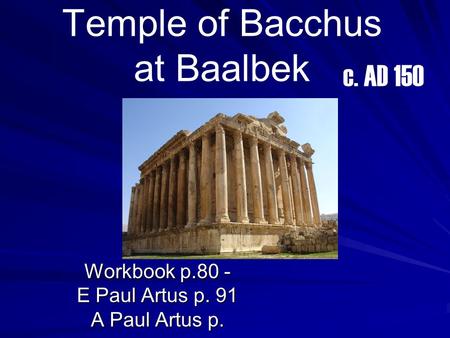Temple of Bacchus at Baalbek Workbook p.80 - E Paul Artus p. 91 A Paul Artus p. c. AD 150.