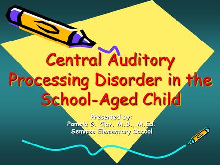 Central Auditory Processing Disorder in the School-Aged Child Presented by: Pamela G. Clay, M.S., M.Ed. Semmes Elementary School.