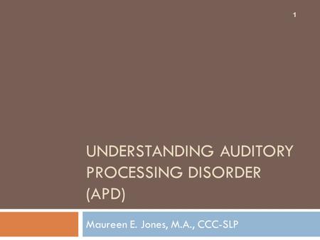 UNDERSTANDING AUDITORY PROCESSING DISORDER (APD) Maureen E. Jones, M.A., CCC-SLP 1.