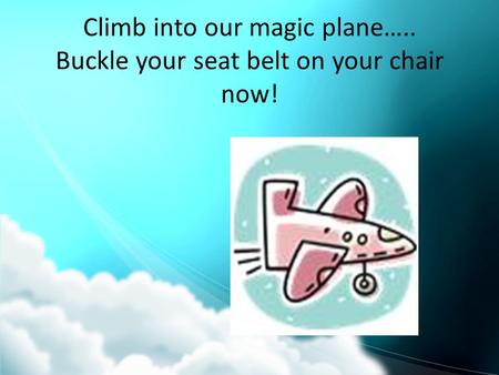 Climb into our magic plane….. Buckle your seat belt on your chair now!