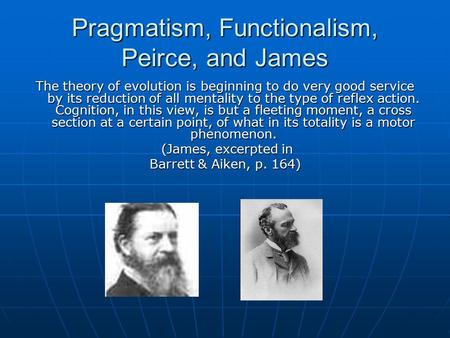 Pragmatism, Functionalism, Peirce, and James The theory of evolution is beginning to do very good service by its reduction of all mentality to the type.