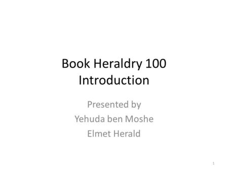 Book Heraldry 100 Introduction Presented by Yehuda ben Moshe Elmet Herald 1.