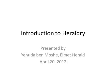 Introduction to Heraldry Presented by Yehuda ben Moshe, Elmet Herald April 20, 2012.