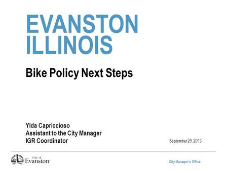 City Manager’s Office EVANSTON ILLINOIS Bike Policy Next Steps Ylda Capriccioso Assistant to the City Manager IGR Coordinator September 29, 2013.