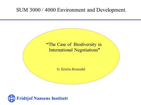 Fridtjof Nansens Institutt SUM 3000 / 4000 Environment and Development. “The Case of Biodiversity in International Negotiations” G. Kristin Rosendal.
