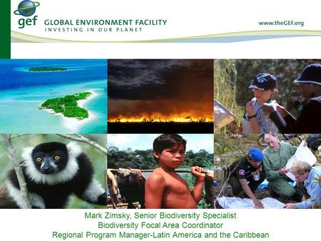 Mark Zimsky, Senior Biodiversity Specialist Biodiversity Focal Area Coordinator Regional Program Manager-Latin America and the Caribbean.