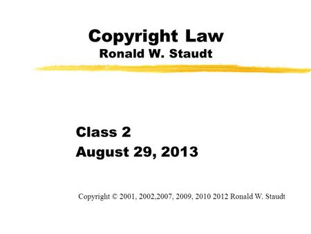 Copyright Law Ronald W. Staudt Class 2 August 29, 2013 Copyright © 2001, 2002,2007, 2009, 2010 2012 Ronald W. Staudt.