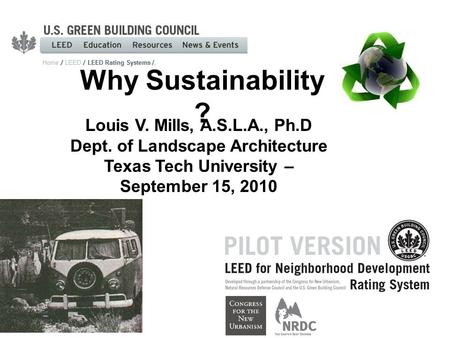 Why Sustainability ? Louis V. Mills, A.S.L.A., Ph.D Dept. of Landscape Architecture Texas Tech University – September 15, 2010.