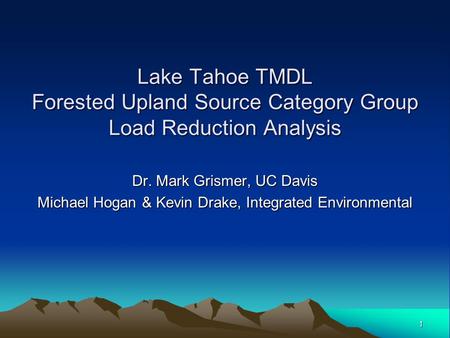 1 Lake Tahoe TMDL Forested Upland Source Category Group Load Reduction Analysis Dr. Mark Grismer, UC Davis Michael Hogan & Kevin Drake, Integrated Environmental.