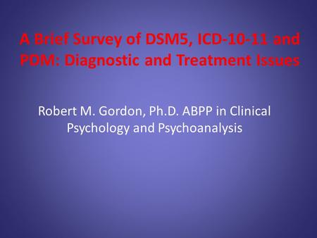 A Brief Survey of DSM5, ICD-10-11 and PDM: Diagnostic and Treatment Issues Robert M. Gordon, Ph.D. ABPP in Clinical Psychology and Psychoanalysis.