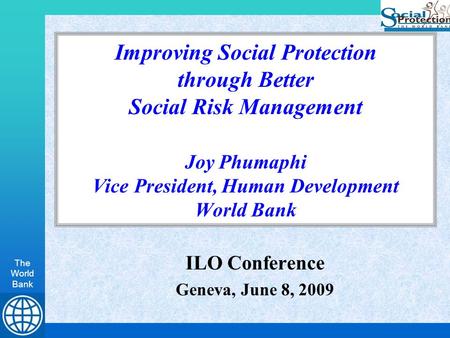 The World Bank Improving Social Protection through Better Social Risk Management Joy Phumaphi Vice President, Human Development World Bank ILO Conference.
