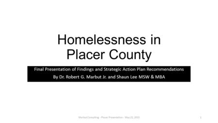 Homelessness in Placer County Final Presentation of Findings and Strategic Action Plan Recommendations By Dr. Robert G. Marbut Jr. and Shaun Lee MSW &