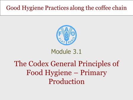 Good Hygiene Practices along the coffee chain The Codex General Principles of Food Hygiene – Primary Production Module 3.1.