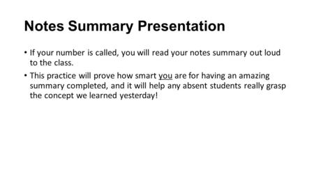 Notes Summary Presentation If your number is called, you will read your notes summary out loud to the class. This practice will prove how smart you are.