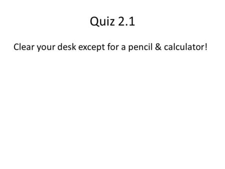 Quiz 2.1 Clear your desk except for a pencil & calculator!