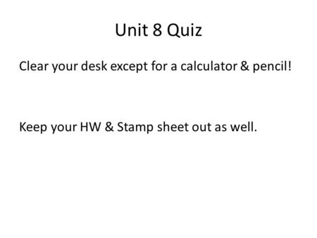 Unit 8 Quiz Clear your desk except for a calculator & pencil! Keep your HW & Stamp sheet out as well.