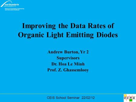 CEIS School Seminar 22/02/12 Improving the Data Rates of Organic Light Emitting Diodes Andrew Burton, Yr 2 Supervisors Dr. Hoa Le Minh Prof. Z. Ghassemlooy.