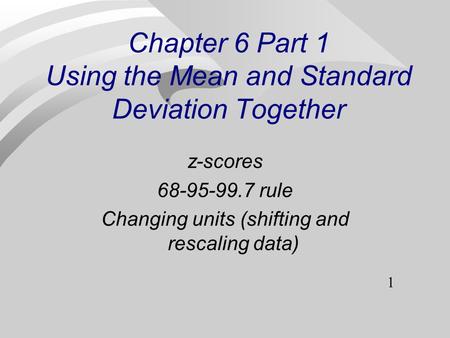 1 Chapter 6 Part 1 Using the Mean and Standard Deviation Together z-scores 68-95-99.7 rule Changing units (shifting and rescaling data)