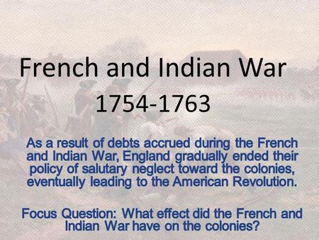 French and Indian War 1754-1763 As a result of debts accrued during the French and Indian War, England gradually ended their policy of salutary neglect.