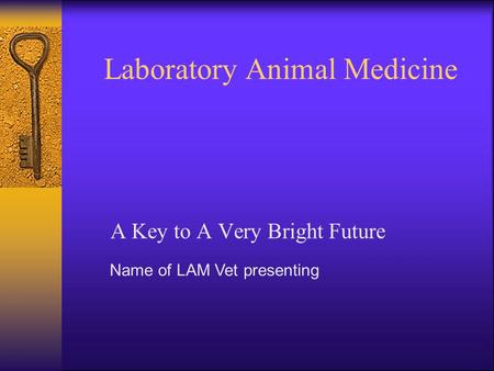 Laboratory Animal Medicine A Key to A Very Bright Future Name of LAM Vet presenting.
