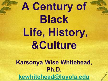 A Century of Black Life, History, &Culture Karsonya Wise Whitehead, Ph.D.